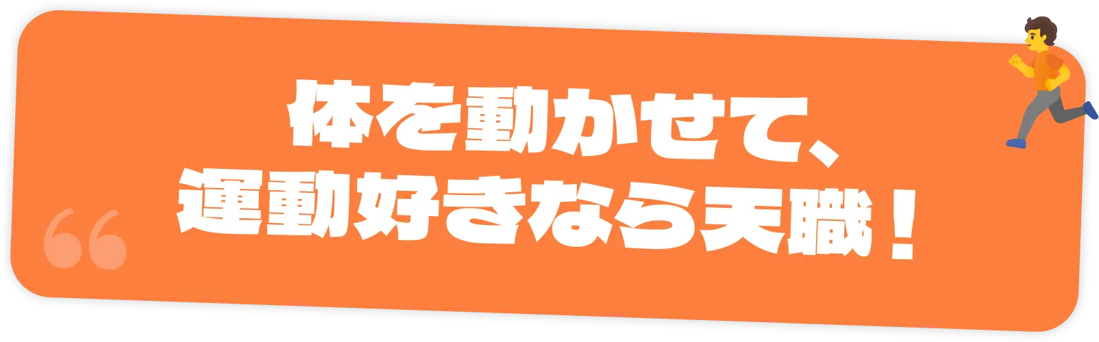 体を動かせて、運動好きなら天職！