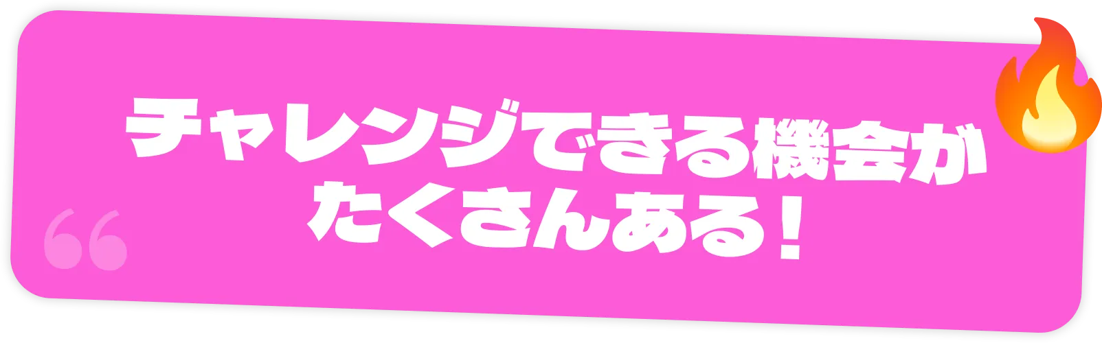チャレンジできる機会がたくさんある！
