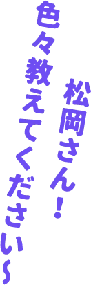 ●●さん！ 色々教えてください〜